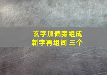 玄字加偏旁组成新字再组词 三个